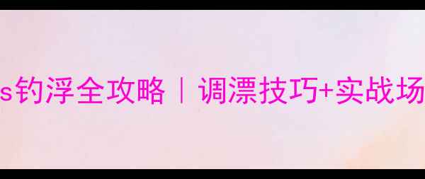 图片 🌾野钓老手：钓底vs钓浮全攻略｜调漂技巧+实战场景（附视频演示）2