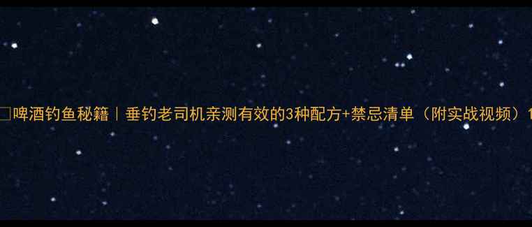 图片 🍺啤酒钓鱼秘籍｜垂钓老司机亲测有效的3种配方+禁忌清单（附实战视频）1
