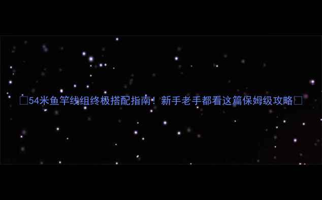 图片 🎣54米鱼竿线组终极搭配指南！新手老手都看这篇保姆级攻略🔥