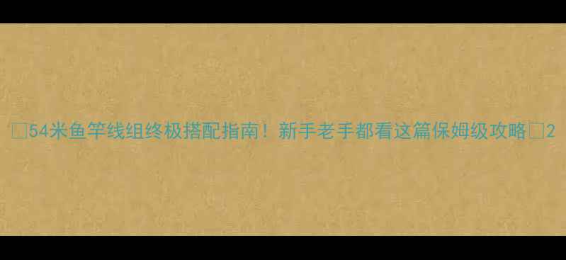 图片 🎣54米鱼竿线组终极搭配指南！新手老手都看这篇保姆级攻略🔥2