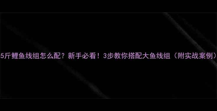 图片 🎣5斤鲤鱼线组怎么配？新手必看！3步教你搭配大鱼线组（附实战案例）2
