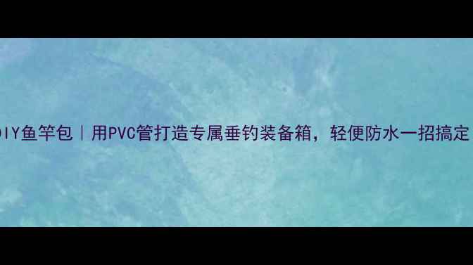 图片 🎣DIY鱼竿包｜用PVC管打造专属垂钓装备箱，轻便防水一招搞定！1