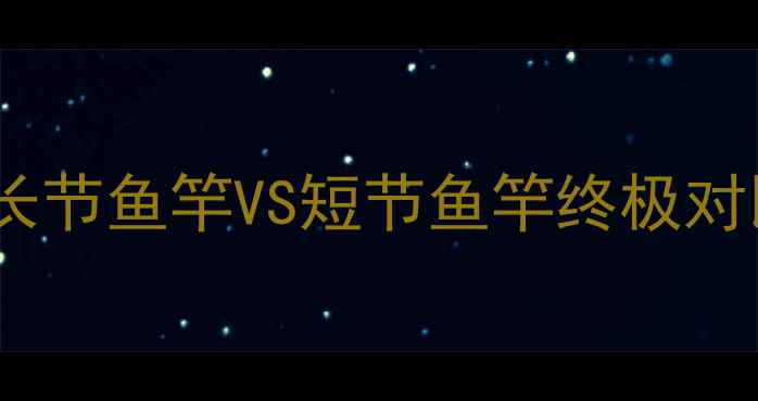 图片 🎣垂钓新手必看！长节鱼竿VS短节鱼竿终极对比（附选购攻略）1