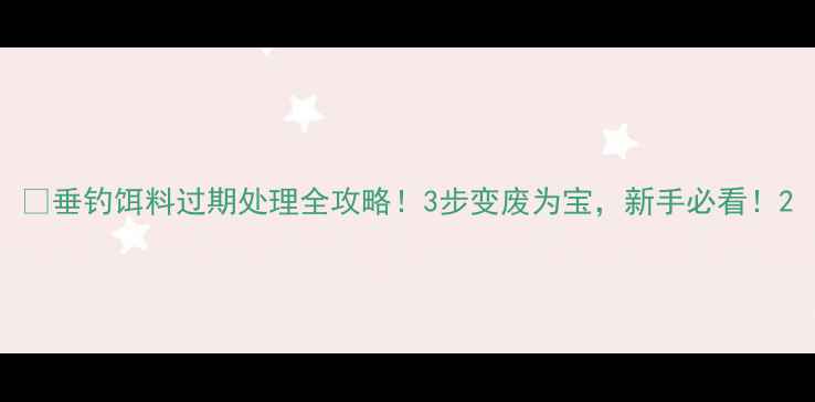 图片 🎣垂钓饵料过期处理全攻略！3步变废为宝，新手必看！2