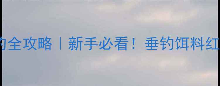 图片 🎣天元饵料垂钓全攻略｜新手必看！垂钓饵料红黑榜+搭配公式