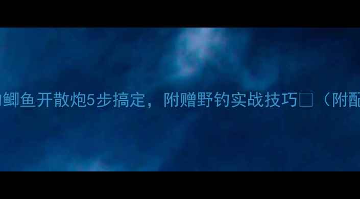 图片 🎣新手必看！钓鲫鱼开散炮5步搞定，附赠野钓实战技巧🎣（附配方+避坑指南）