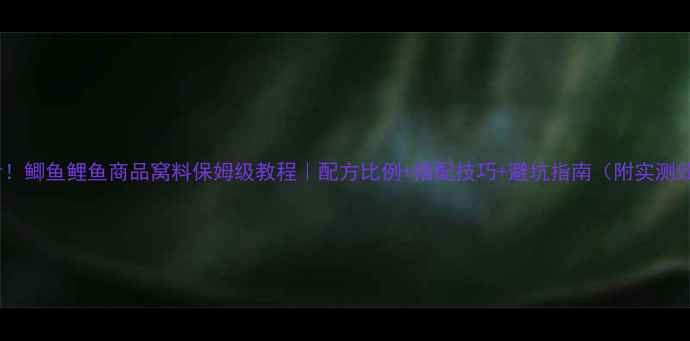 图片 🎣新手必看！鲫鱼鲤鱼商品窝料保姆级教程｜配方比例+搭配技巧+避坑指南（附实测效果对比）1