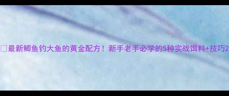 图片 🎣最新鲫鱼钓大鱼的黄金配方！新手老手必学的5种实战饵料+技巧2