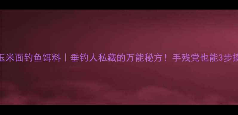 图片 🎣玉米面钓鱼饵料｜垂钓人私藏的万能秘方！手残党也能3步搞定