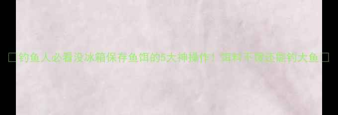 图片 🎣钓鱼人必看没冰箱保存鱼饵的5大神操作！饵料不馊还能钓大鱼✅
