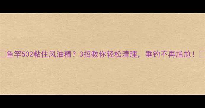 图片 🎣鱼竿502粘住风油精？3招教你轻松清理，垂钓不再尴尬！🎣