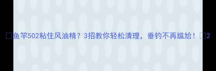 图片 🎣鱼竿502粘住风油精？3招教你轻松清理，垂钓不再尴尬！🎣2