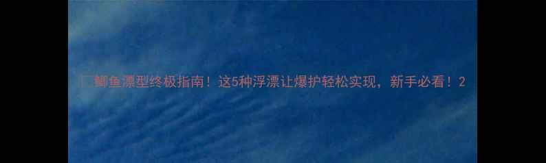 图片 🎣鲫鱼漂型终极指南！这5种浮漂让爆护轻松实现，新手必看！2