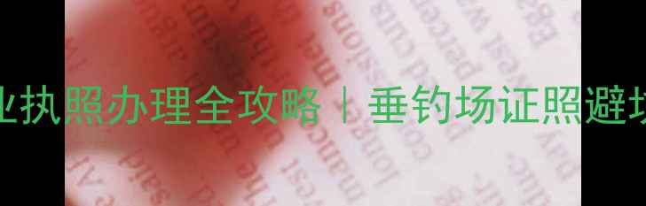 图片 🎣黑坑营业执照办理全攻略｜垂钓场证照避坑指南💼📝