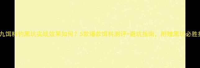 图片 🔥丸九饵料钓黑坑实战效果如何？5款爆款饵料测评+避坑指南，附赠黑坑必胜技巧1