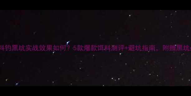 图片 🔥丸九饵料钓黑坑实战效果如何？5款爆款饵料测评+避坑指南，附赠黑坑必胜技巧2