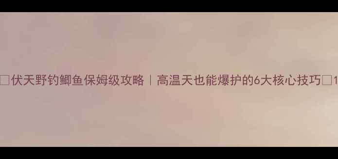 图片 🔥伏天野钓鲫鱼保姆级攻略｜高温天也能爆护的6大核心技巧🔥1