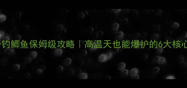 图片 🔥伏天野钓鲫鱼保姆级攻略｜高温天也能爆护的6大核心技巧🔥2