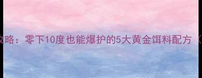 图片 🔥冬季钓鱼饵料全攻略：零下10度也能爆护的5大黄金饵料配方（附赠打窝技巧）🔥1