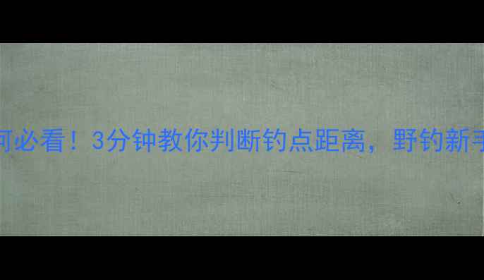 图片 🔥夜钓野河必看！3分钟教你判断钓点距离，野钓新手秒变老手