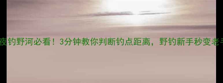 图片 🔥夜钓野河必看！3分钟教你判断钓点距离，野钓新手秒变老手2
