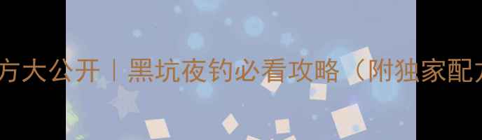 图片 🔥夜钓鱼饵配方大公开｜黑坑夜钓必看攻略（附独家配方+避坑指南）