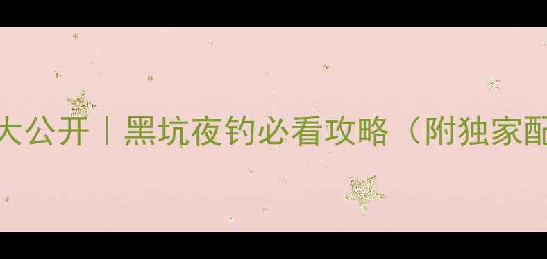 图片 🔥夜钓鱼饵配方大公开｜黑坑夜钓必看攻略（附独家配方+避坑指南）2