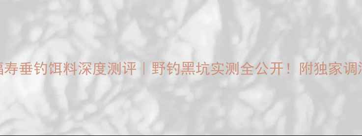 图片 🔥大福寿垂钓饵料深度测评｜野钓黑坑实测全公开！附独家调漂技巧