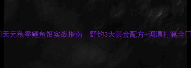 图片 🔥天元秋季鲤鱼饵实战指南｜野钓3大黄金配方+调漂打窝全🎣1