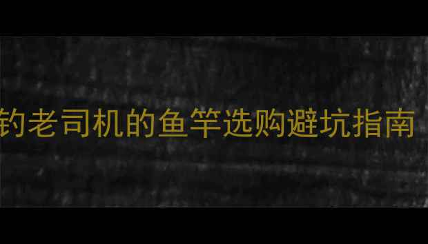 图片 🔥新手必看！垂钓老司机的鱼竿选购避坑指南（附最新测评）1