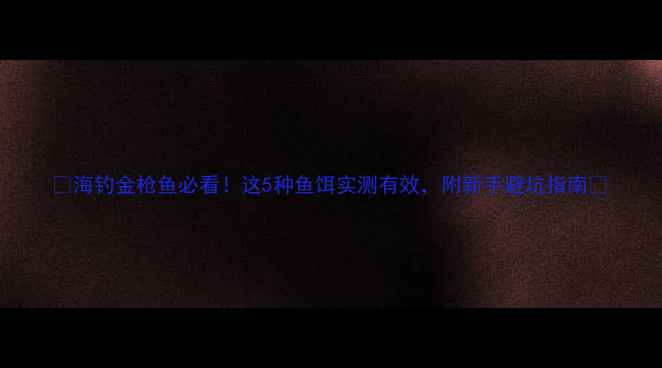 图片 🔥海钓金枪鱼必看！这5种鱼饵实测有效，附新手避坑指南🔥
