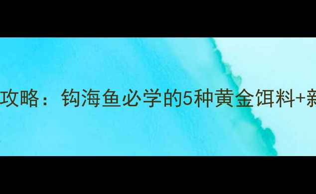 图片 🔥海钓饵料全攻略：钩海鱼必学的5种黄金饵料+新手避坑指南1