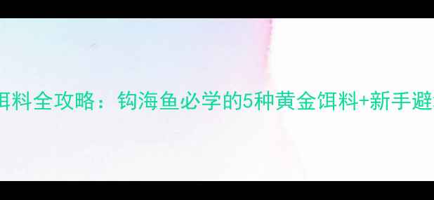 图片 🔥海钓饵料全攻略：钩海鱼必学的5种黄金饵料+新手避坑指南2