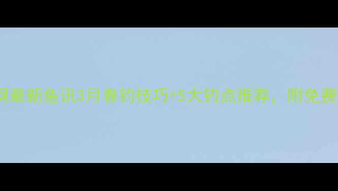 图片 🔥石家庄钓鱼网最新鱼讯3月春钓技巧+5大钓点推荐，附免费鱼种图鉴！🔥2