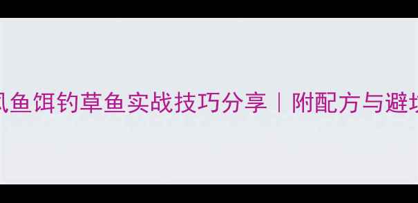 图片 🔥西部风鱼饵钓草鱼实战技巧分享｜附配方与避坑指南🌾