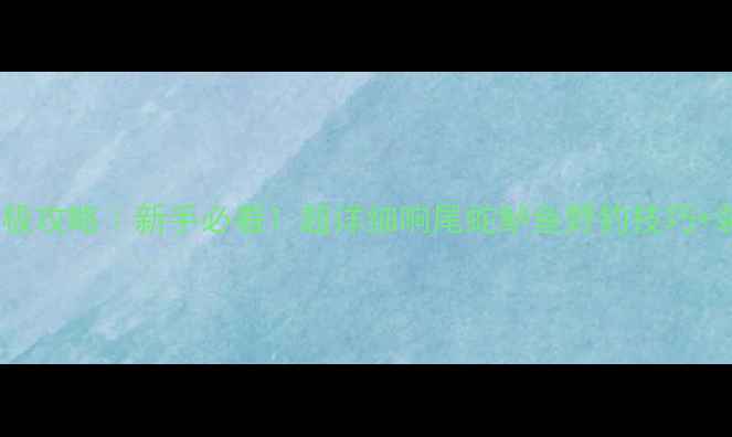 图片 🔥路亚终极攻略｜新手必看！超详细响尾蛇鲈鱼野钓技巧+装备清单2