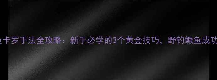 图片 🔥路亚鳜鱼卡罗手法全攻略：新手必学的3个黄金技巧，野钓鳜鱼成功率翻倍！2