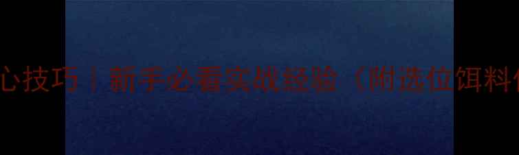 图片 🔥野钓5大核心技巧｜新手必看实战经验（附选位饵料作钓全攻略）
