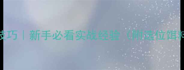 图片 🔥野钓5大核心技巧｜新手必看实战经验（附选位饵料作钓全攻略）2