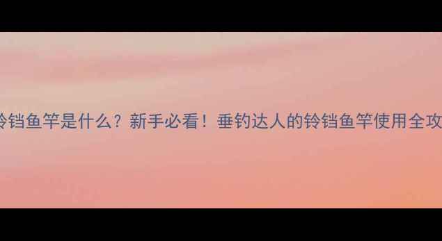 图片 🔥铃铛鱼竿是什么？新手必看！垂钓达人的铃铛鱼竿使用全攻略2