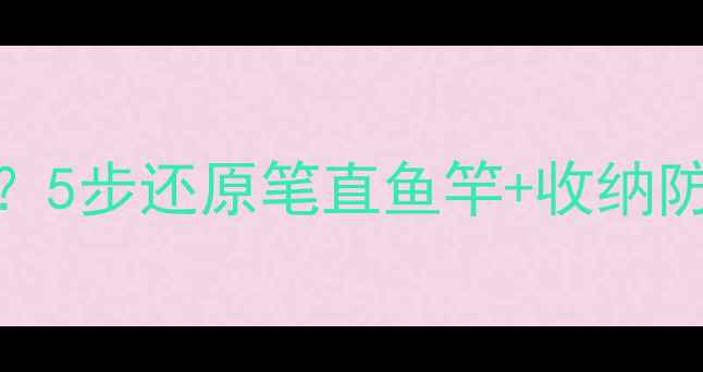 图片 🔥鱼竿缩水了怎么救？5步还原笔直鱼竿+收纳防缩水秘籍（附图解）