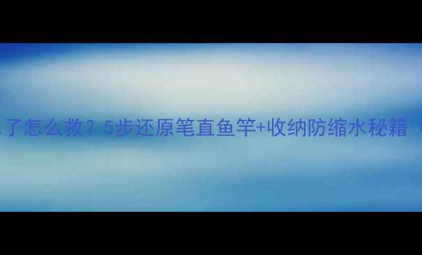 图片 🔥鱼竿缩水了怎么救？5步还原笔直鱼竿+收纳防缩水秘籍（附图解）1
