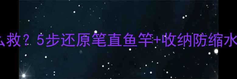 图片 🔥鱼竿缩水了怎么救？5步还原笔直鱼竿+收纳防缩水秘籍（附图解）2