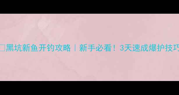 图片 🔥黑坑新鱼开钓攻略｜新手必看！3天速成爆护技巧