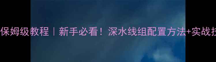图片 🔥黑坑深水线组搭配保姆级教程｜新手必看！深水线组配置方法+实战技巧（附装备清单）1