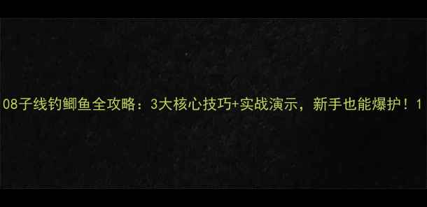 图片 08子线钓鲫鱼全攻略：3大核心技巧+实战演示，新手也能爆护！1