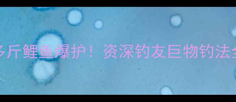 图片 1000多斤鲤鱼爆护！资深钓友巨物钓法全攻略