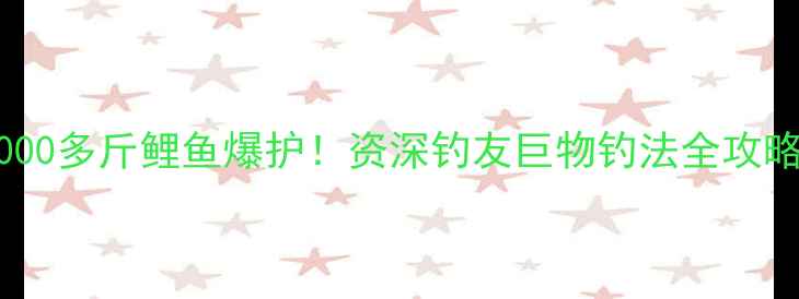 图片 1000多斤鲤鱼爆护！资深钓友巨物钓法全攻略1