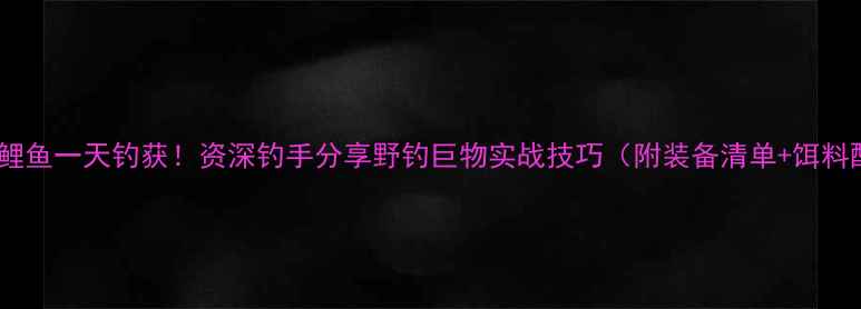 图片 168斤鲤鱼一天钓获！资深钓手分享野钓巨物实战技巧（附装备清单+饵料配方）
