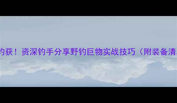 图片 168斤鲤鱼一天钓获！资深钓手分享野钓巨物实战技巧（附装备清单+饵料配方）1